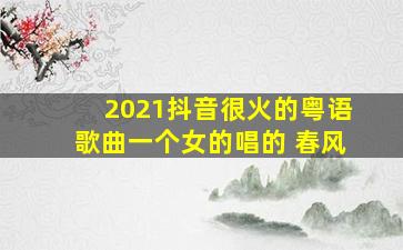 2021抖音很火的粤语歌曲一个女的唱的 春风